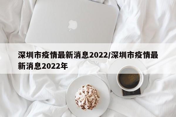 深圳市疫情最新消息2022/深圳市疫情最新消息2022年