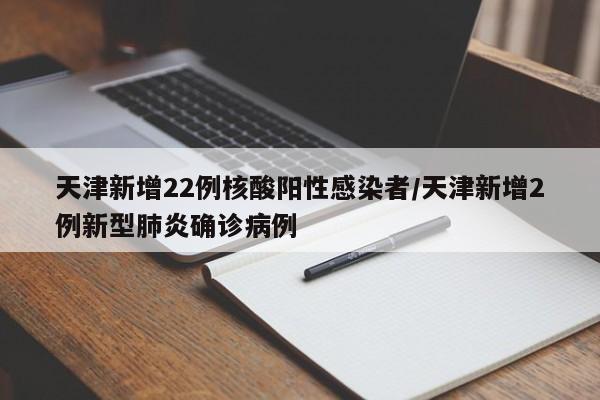 天津新增22例核酸阳性感染者/天津新增2例新型肺炎确诊病例