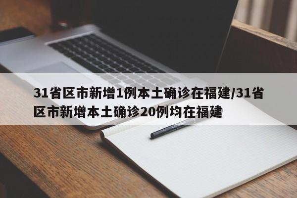 31省区市新增1例本土确诊在福建/31省区市新增本土确诊20例均在福建