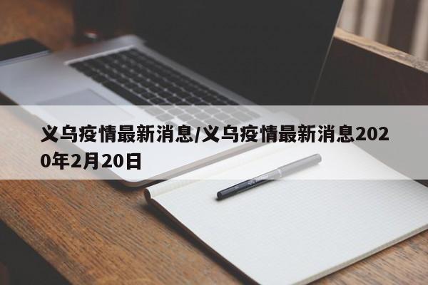 义乌疫情最新消息/义乌疫情最新消息2020年2月20日