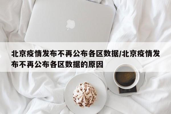 北京疫情发布不再公布各区数据/北京疫情发布不再公布各区数据的原因