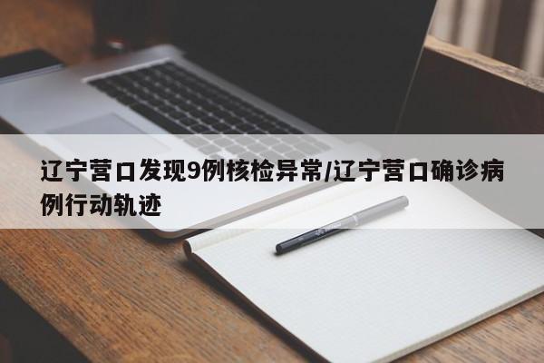 辽宁营口发现9例核检异常/辽宁营口确诊病例行动轨迹