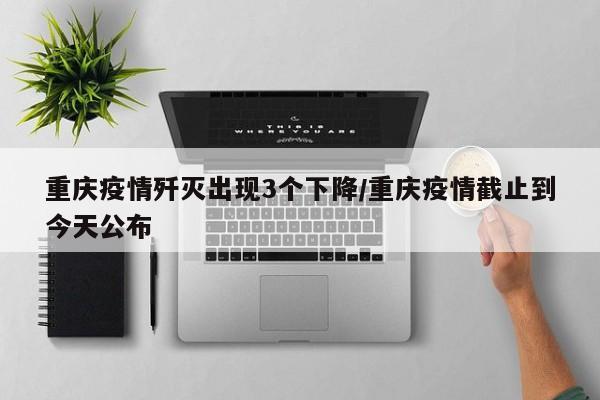 重庆疫情歼灭出现3个下降/重庆疫情截止到今天公布