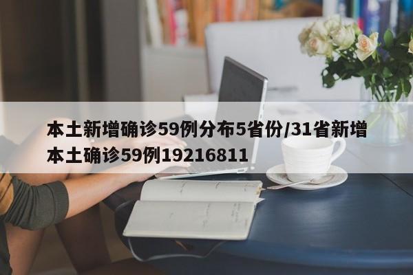 本土新增确诊59例分布5省份/31省新增本土确诊59例19216811