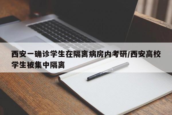 西安一确诊学生在隔离病房内考研/西安高校学生被集中隔离
