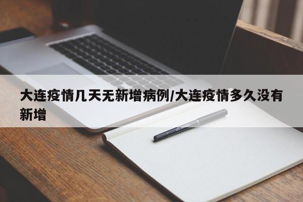 大连疫情几天无新增病例/大连疫情多久没有新增
