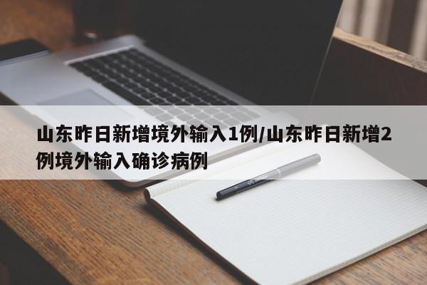 山东昨日新增境外输入1例/山东昨日新增2例境外输入确诊病例