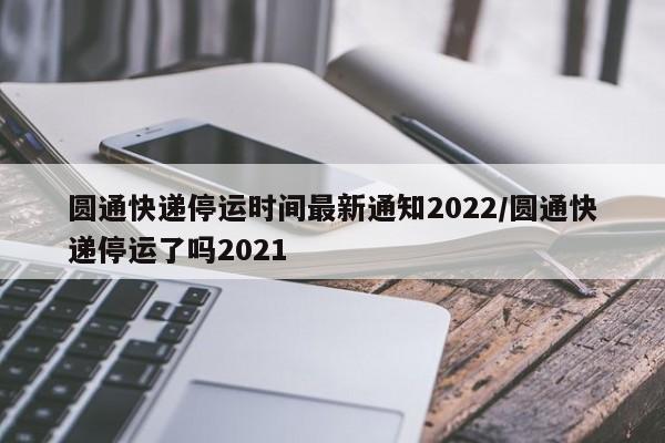 圆通快递停运时间最新通知2022/圆通快递停运了吗2021