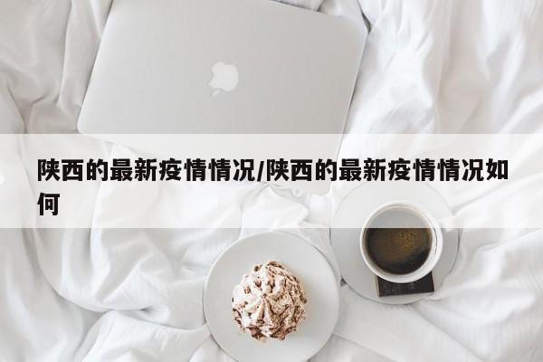 陕西的最新疫情情况/陕西的最新疫情情况如何