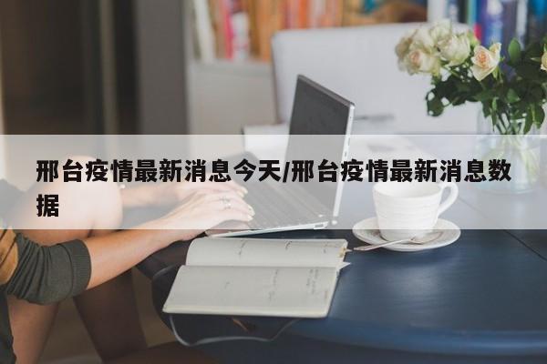 邢台疫情最新消息今天/邢台疫情最新消息数据