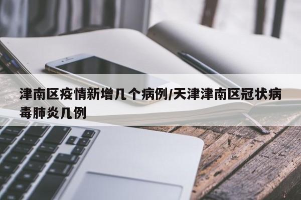 津南区疫情新增几个病例/天津津南区冠状病毒肺炎几例
