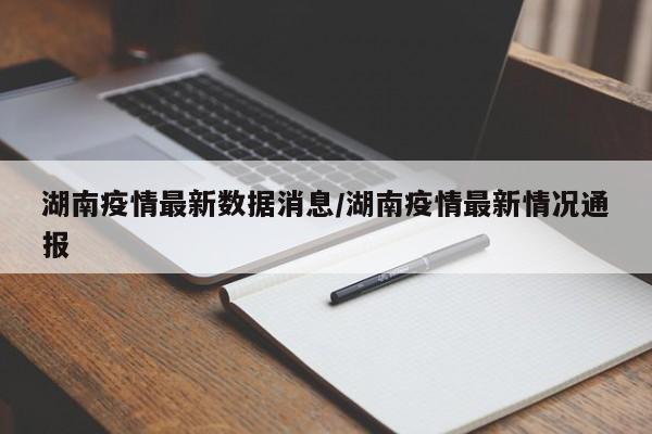湖南疫情最新数据消息/湖南疫情最新情况通报