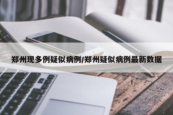 郑州现多例疑似病例/郑州疑似病例最新数据