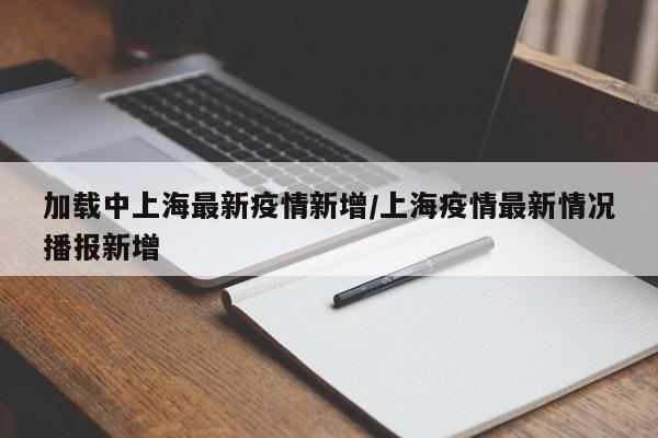 加载中上海最新疫情新增/上海疫情最新情况播报新增