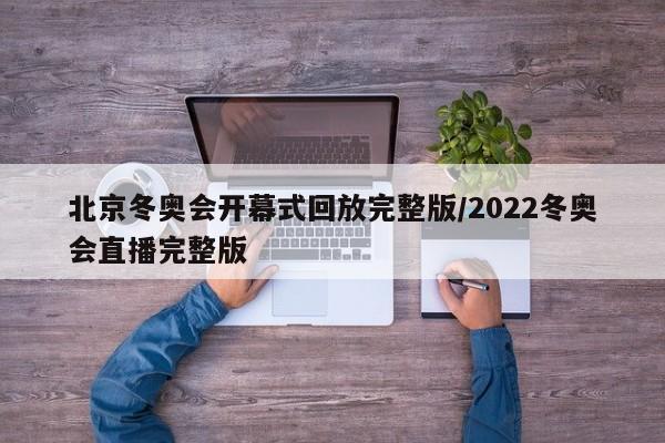 北京冬奥会开幕式回放完整版/2022冬奥会直播完整版