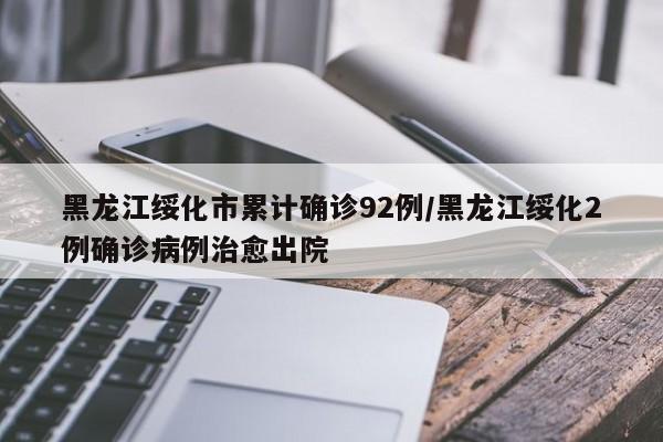 黑龙江绥化市累计确诊92例/黑龙江绥化2例确诊病例治愈出院