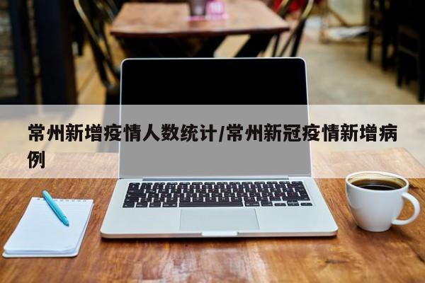 常州新增疫情人数统计/常州新冠疫情新增病例
