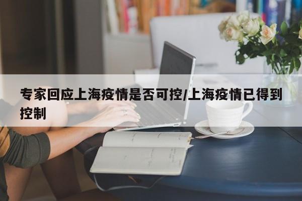 专家回应上海疫情是否可控/上海疫情已得到控制