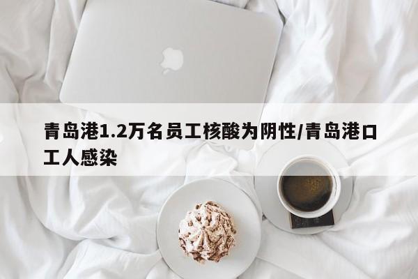 青岛港1.2万名员工核酸为阴性/青岛港口工人感染