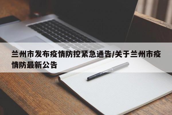 兰州市发布疫情防控紧急通告/关于兰州市疫情防最新公告