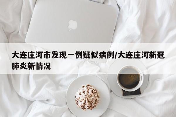 大连庄河市发现一例疑似病例/大连庄河新冠肺炎新情况