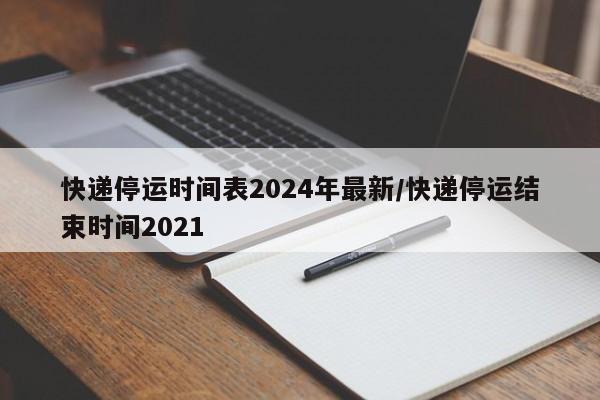 快递停运时间表2024年最新/快递停运结束时间2021