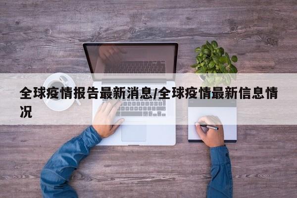 全球疫情报告最新消息/全球疫情最新信息情况