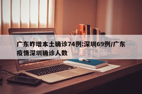 广东昨增本土确诊74例:深圳69例/广东疫情深圳确诊人数