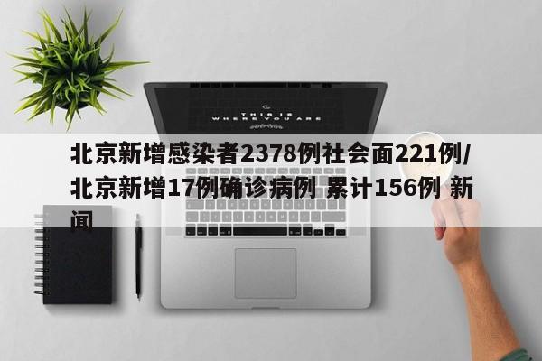 北京新增感染者2378例社会面221例/北京新增17例确诊病例 累计156例 新闻