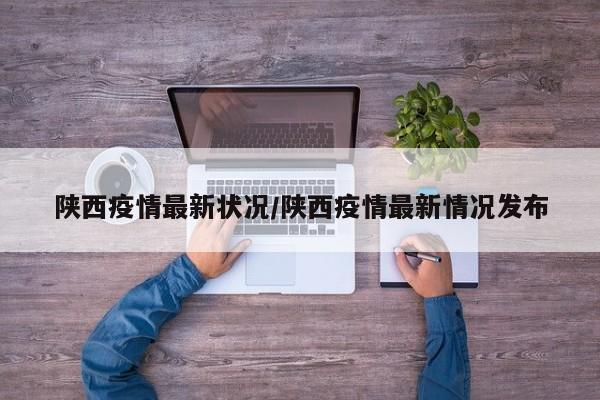 陕西疫情最新状况/陕西疫情最新情况发布