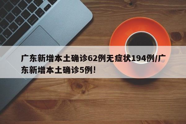 广东新增本土确诊62例无症状194例/广东新增本土确诊5例!