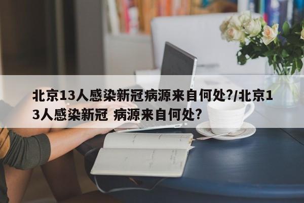 北京13人感染新冠病源来自何处?/北京13人感染新冠 病源来自何处?