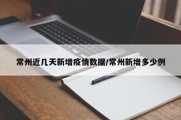 常州近几天新增疫情数据/常州新增多少例