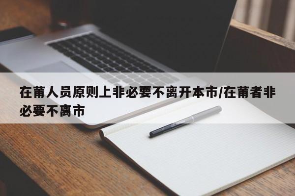 在莆人员原则上非必要不离开本市/在莆者非必要不离市