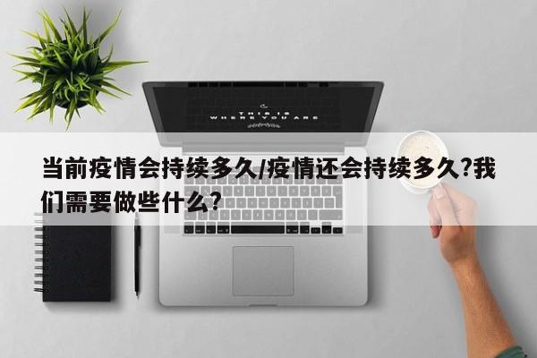 当前疫情会持续多久/疫情还会持续多久?我们需要做些什么?