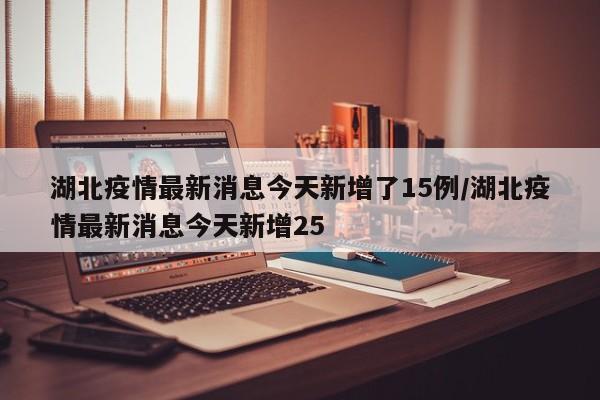 湖北疫情最新消息今天新增了15例/湖北疫情最新消息今天新增25
