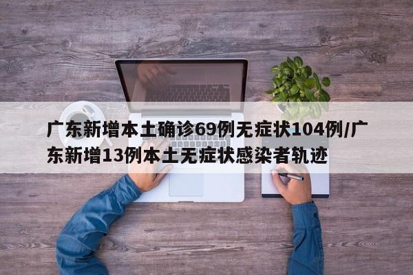 广东新增本土确诊69例无症状104例/广东新增13例本土无症状感染者轨迹