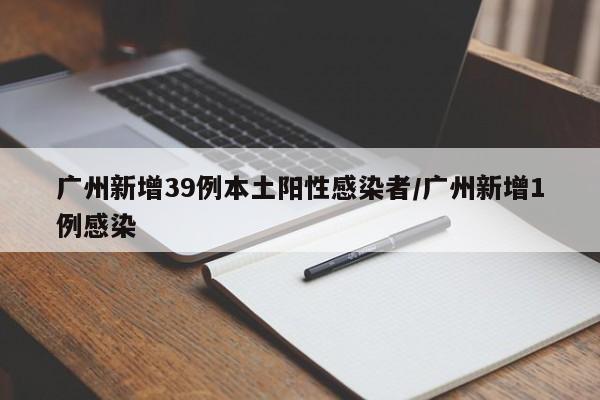 广州新增39例本土阳性感染者/广州新增1例感染