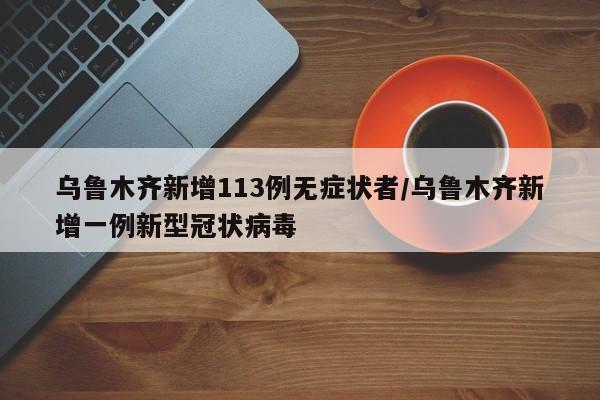 乌鲁木齐新增113例无症状者/乌鲁木齐新增一例新型冠状病毒