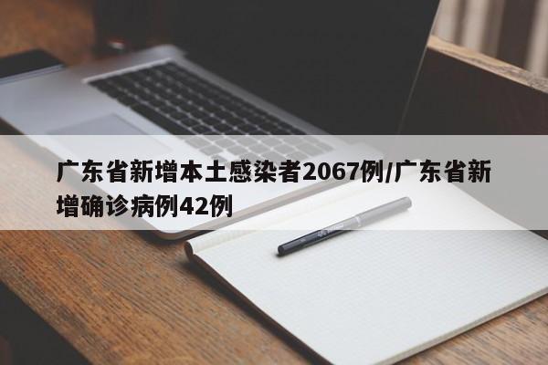 广东省新增本土感染者2067例/广东省新增确诊病例42例
